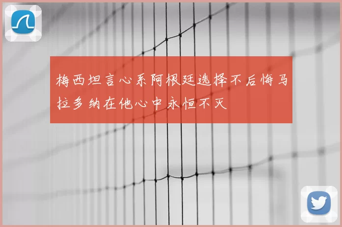 梅西坦言心系阿根廷选择不后悔马拉多纳在他心中永恒不灭