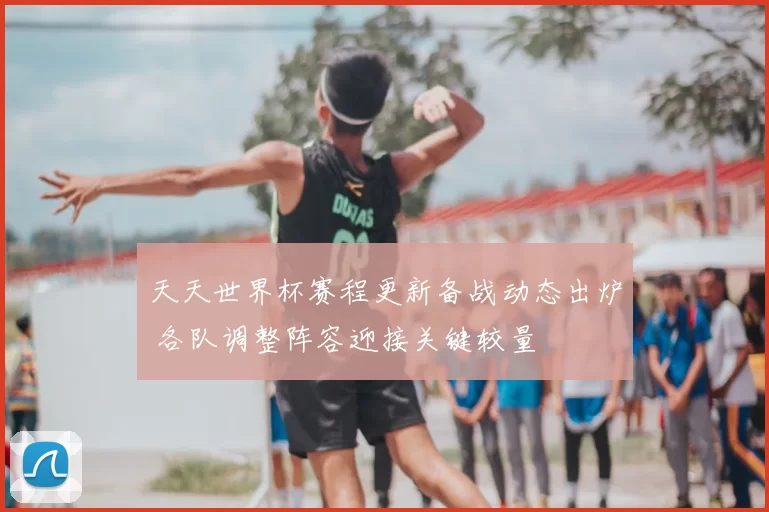 天天世界杯赛程更新备战动态出炉 各队调整阵容迎接关键较量