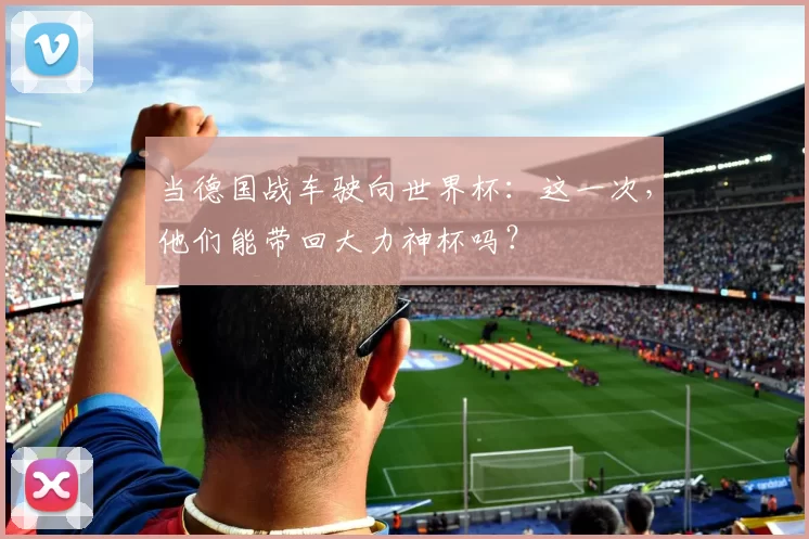 当德国战车驶向世界杯：这一次，他们能带回大力神杯吗？