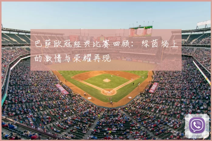 巴萨欧冠经典比赛回顾:绿茵场上的激情与荣耀再现