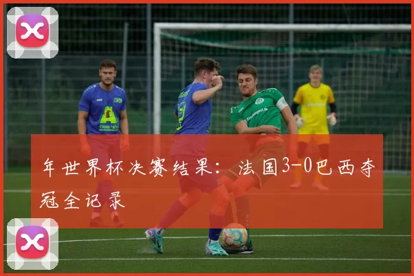 年世界杯决赛结果：法国3-0巴西夺冠全记录