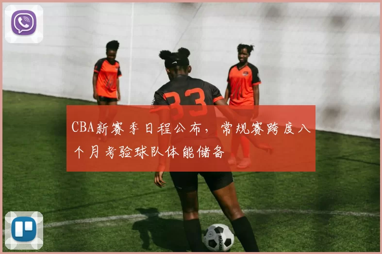 CBA新赛季日程公布，常规赛跨度八个月考验球队体能储备