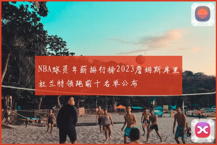 NBA球员年薪排行榜2023詹姆斯库里杜兰特领跑前十名单公布