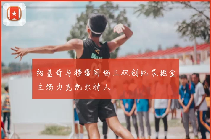 约基奇与穆雷同场三双创纪录掘金主场力克凯尔特人