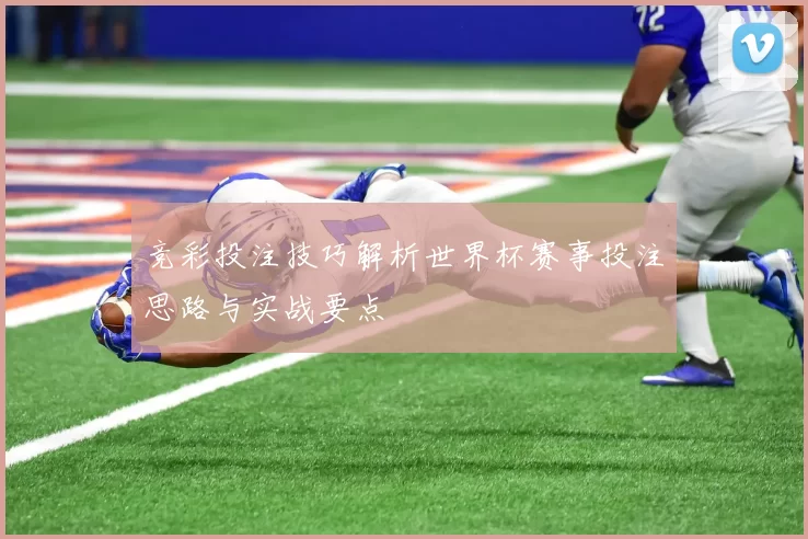 竞彩投注技巧解析世界杯赛事投注思路与实战要点