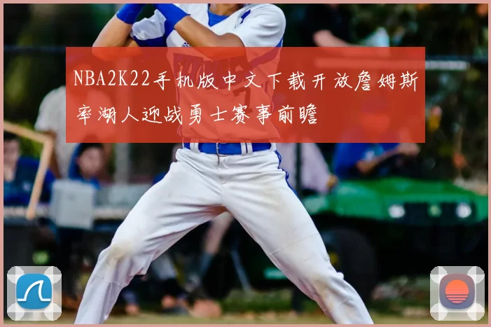 NBA2K22手机版中文下载开放詹姆斯率湖人迎战勇士赛事前瞻