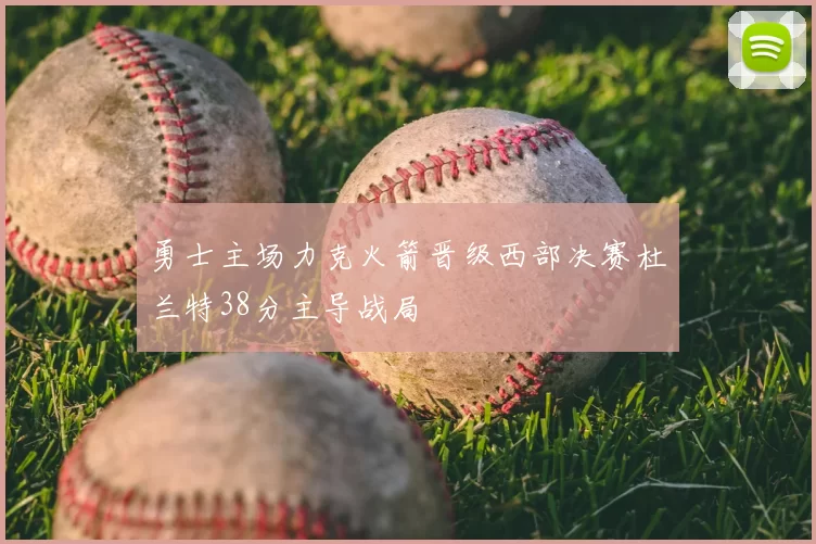 勇士主场力克火箭晋级西部决赛杜兰特38分主导战局