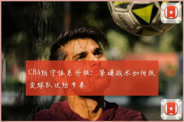 CBA防守体系升级：紧逼战术如何改变球队攻防节奏
