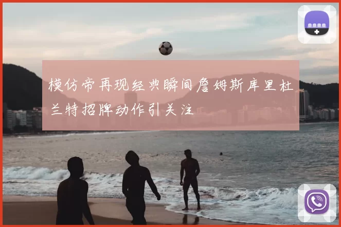 模仿帝再现经典瞬间詹姆斯库里杜兰特招牌动作引关注