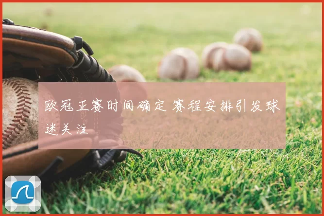 欧冠正赛时间确定 赛程安排引发球迷关注