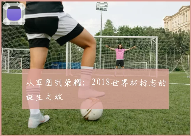 从草图到荣耀：2018世界杯标志的诞生之旅