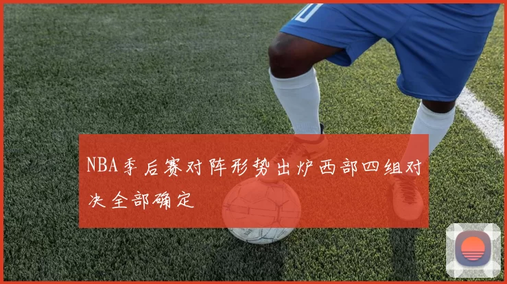 NBA季后赛对阵形势出炉西部四组对决全部确定