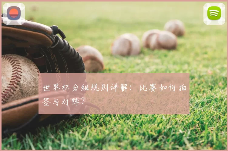 世界杯分组规则详解:比赛如何抽签与对阵?