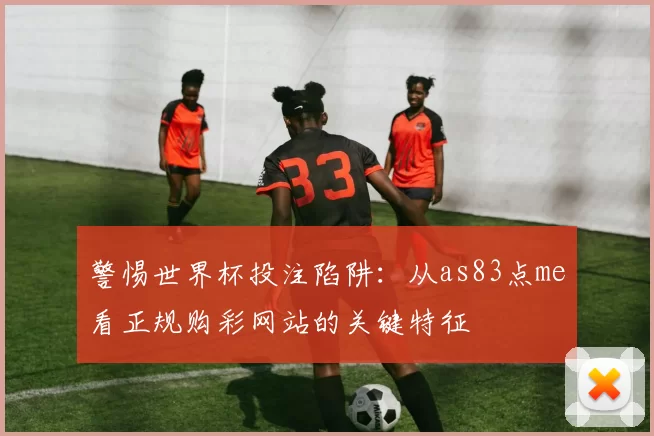 警惕世界杯投注陷阱：从as83点me看正规购彩网站的关键特征