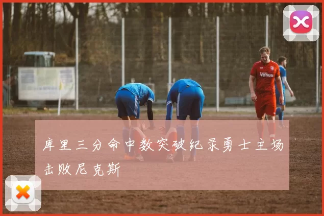 库里三分命中数突破纪录勇士主场击败尼克斯