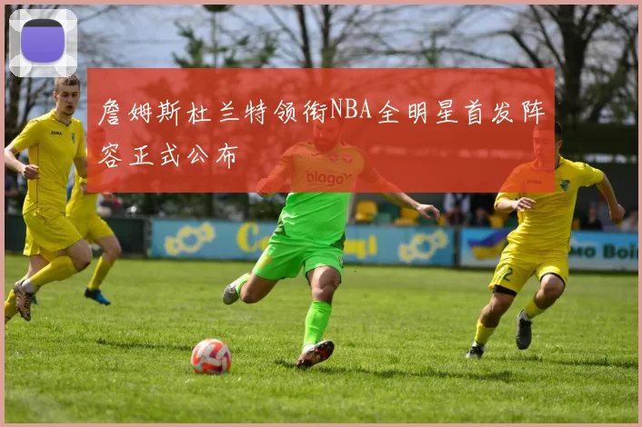 詹姆斯杜兰特领衔NBA全明星首发阵容正式公布