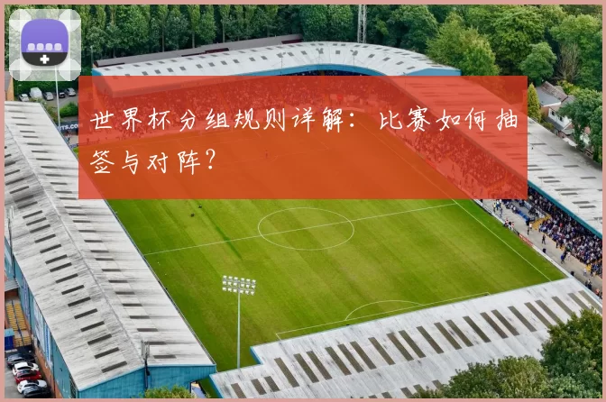 世界杯分组规则详解：比赛如何抽签与对阵？