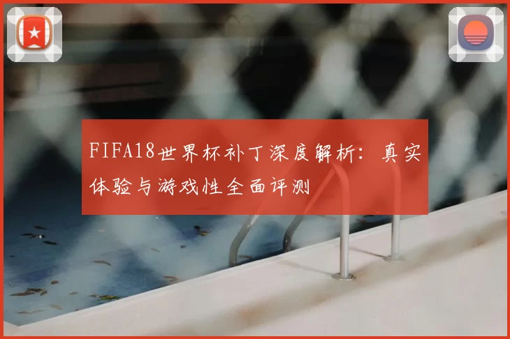 FIFA18世界杯补丁深度解析:真实体验与游戏性全面评测