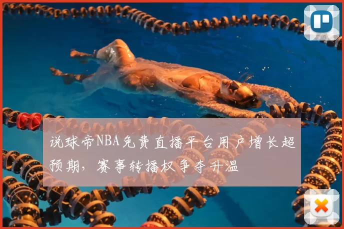 说球帝NBA免费直播平台用户增长超预期，赛事转播权争夺升温