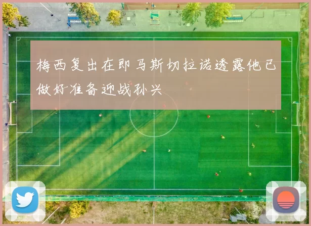 梅西复出在即马斯切拉诺透露他已做好准备迎战孙兴慜
