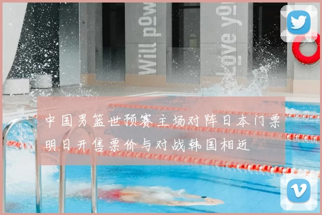 中国男篮世预赛主场对阵日本门票明日开售票价与对战韩国相近
