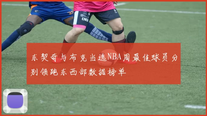 东契奇与布克当选NBA周最佳球员分别领跑东西部数据榜单