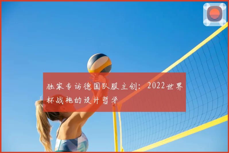 独家专访德国队服主创:2022世界杯战袍的设计哲学