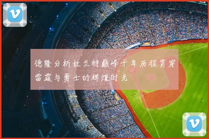 德隆分析杜兰特巅峰十年历程贯穿雷霆与勇士的辉煌时光