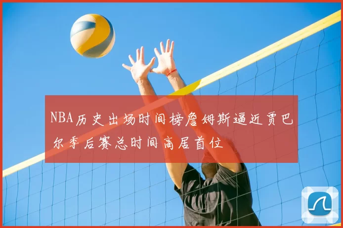 NBA历史出场时间榜詹姆斯逼近贾巴尔季后赛总时间高居首位