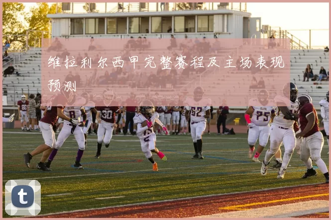 维拉利尔西甲完整赛程及主场表现预测