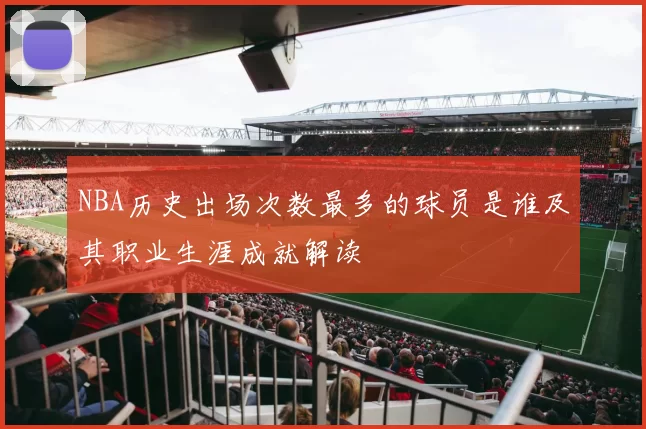 NBA历史出场次数最多的球员是谁及其职业生涯成就解读