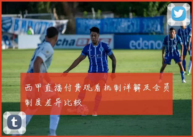 西甲直播付费观看机制详解及会员制度差异比较