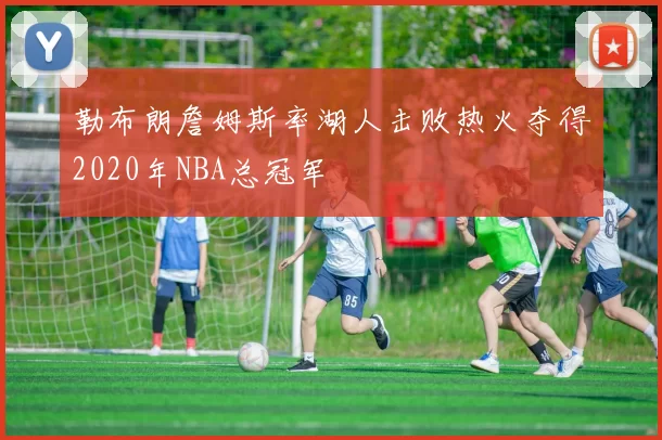 勒布朗詹姆斯率湖人击败热火夺得2020年NBA总冠军