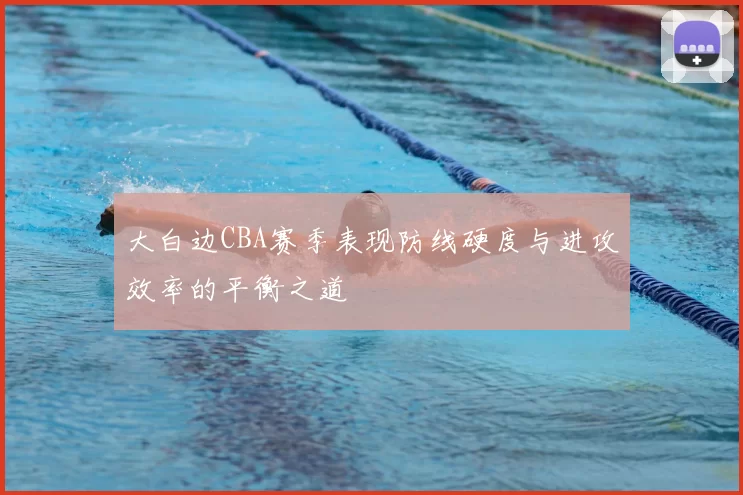 大白边CBA赛季表现防线硬度与进攻效率的平衡之道