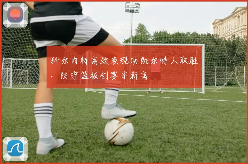 科尔内特高效表现助凯尔特人取胜，防守篮板创赛季新高