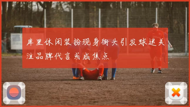 库里休闲装扮现身街头引发球迷关注品牌代言或成焦点