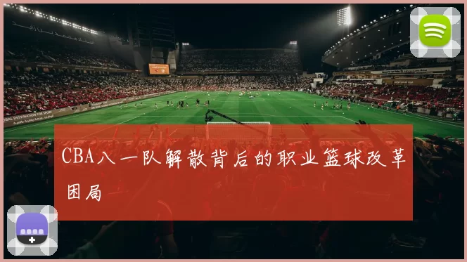 CBA八一队解散背后的职业篮球改革困局