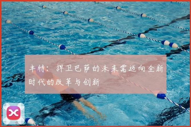 丰特：捍卫巴萨的未来需迈向全新时代的改革与创新