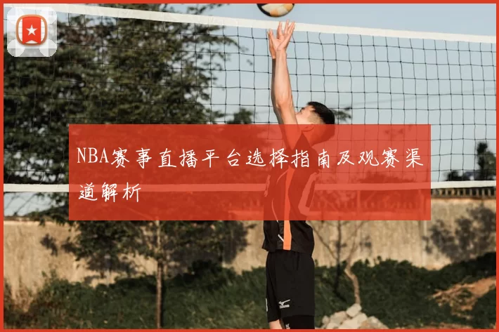 NBA赛事直播平台选择指南及观赛渠道解析