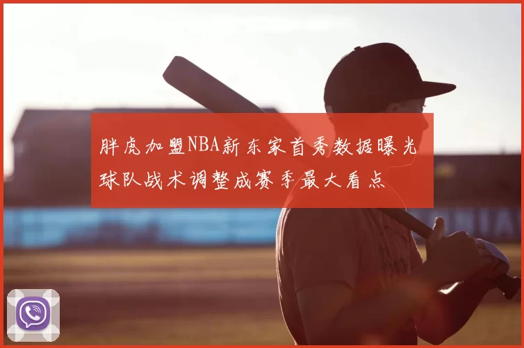 胖虎加盟NBA新东家首秀数据曝光 球队战术调整成赛季最大看点