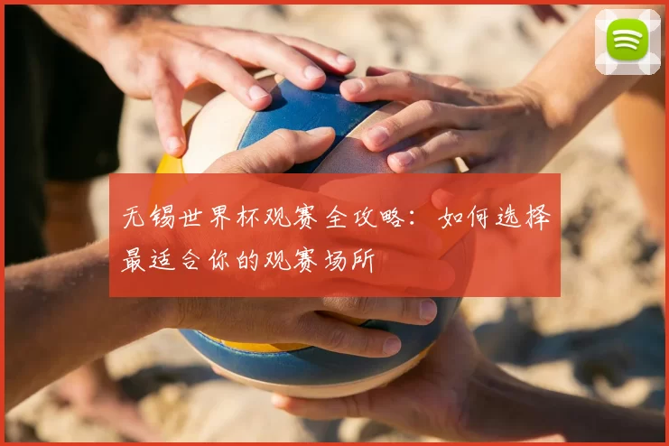 无锡世界杯观赛全攻略：如何选择最适合你的观赛场所