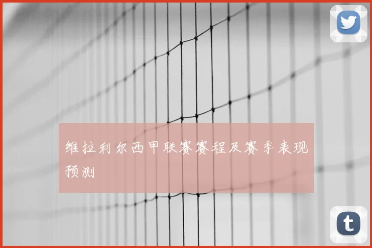 维拉利尔西甲联赛赛程及赛季表现预测
