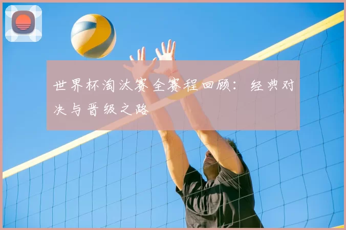 世界杯淘汰赛全赛程回顾：经典对决与晋级之路