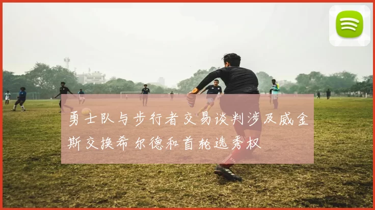 勇士队与步行者交易谈判涉及威金斯交换希尔德和首轮选秀权