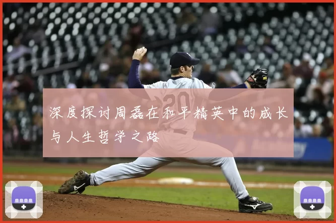 深度探讨周磊在和平精英中的成长与人生哲学之路