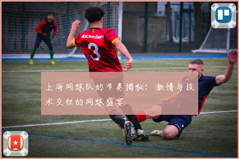 上海网球队的节奏揭秘：激情与技术交织的网球盛宴