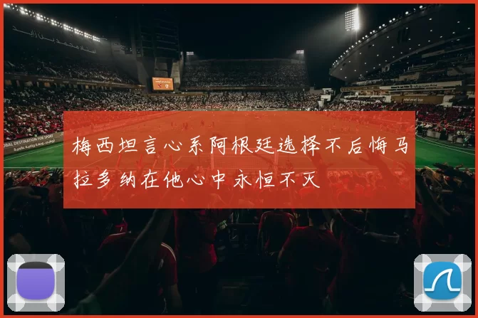 梅西坦言心系阿根廷选择不后悔马拉多纳在他心中永恒不灭