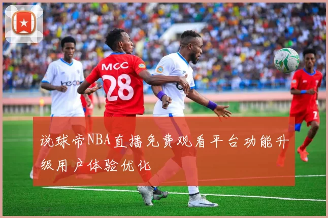 说球帝NBA直播免费观看平台功能升级用户体验优化