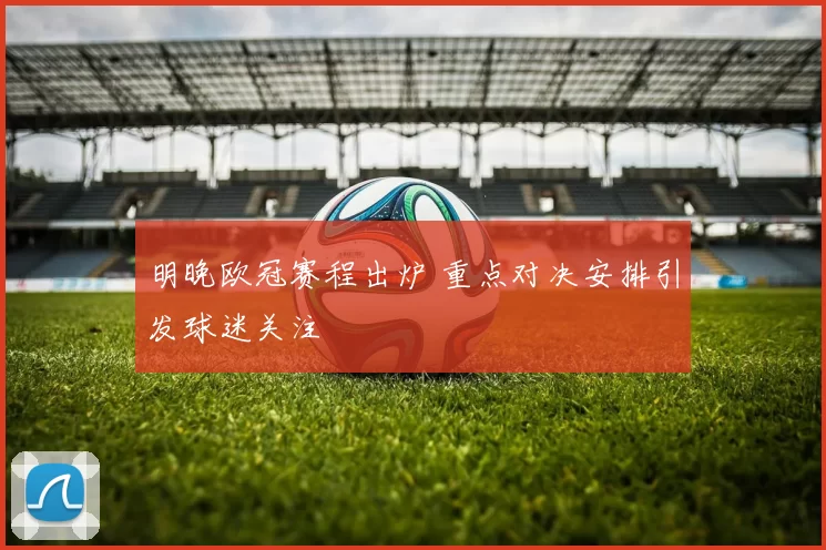 明晚欧冠赛程出炉 重点对决安排引发球迷关注