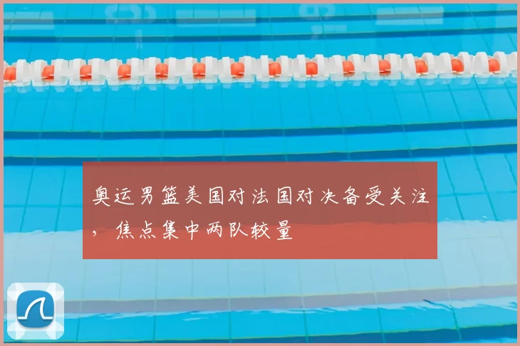 奥运男篮美国对法国对决备受关注，焦点集中两队较量